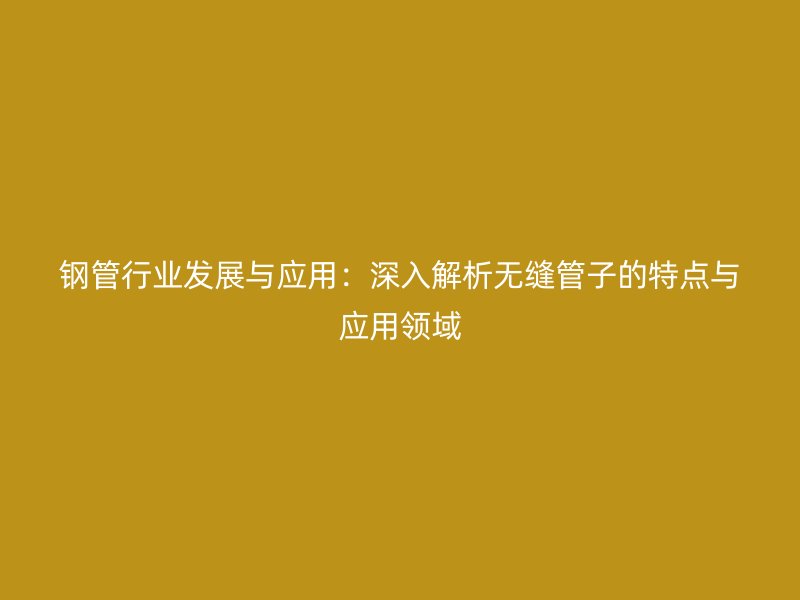 鋼管行業(yè)發(fā)展與應(yīng)用：深入解析無(wú)縫管子的特點(diǎn)與應(yīng)用領(lǐng)域
