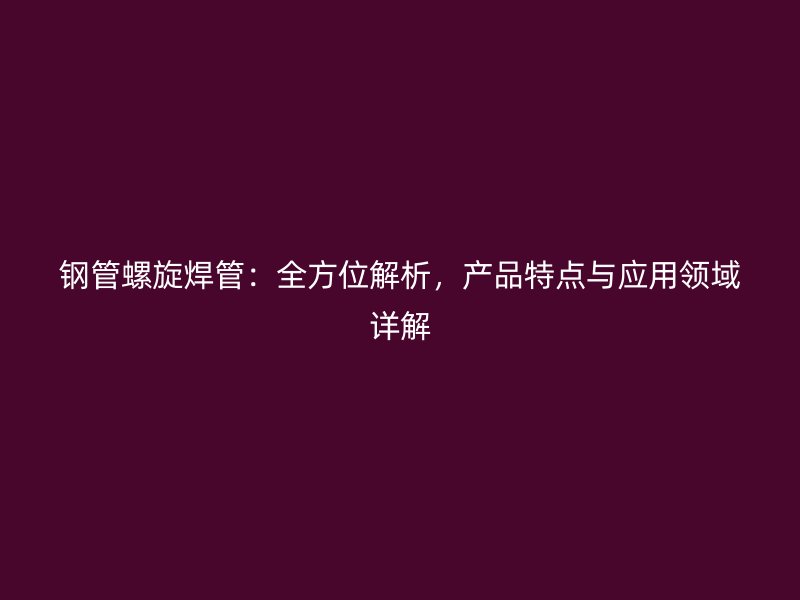 鋼管螺旋焊管：全方位解析，產(chǎn)品特點(diǎn)與應(yīng)用領(lǐng)域詳解