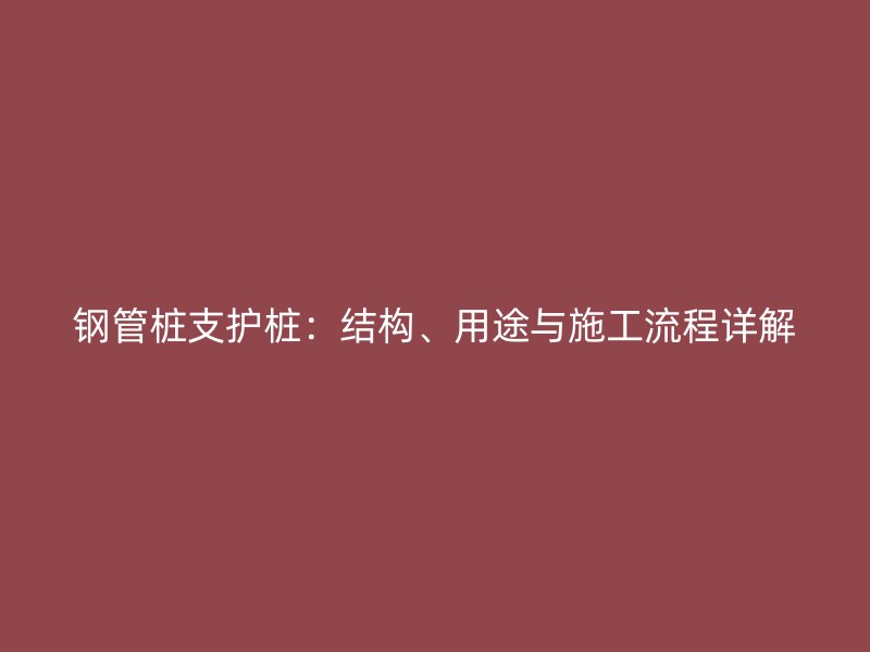 鋼管樁支護(hù)樁：結(jié)構(gòu)、用途與施工流程詳解
