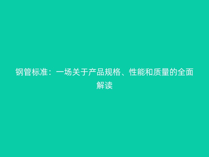 鋼管標(biāo)準(zhǔn)：一場(chǎng)關(guān)于產(chǎn)品規(guī)格、性能和質(zhì)量的全面解讀