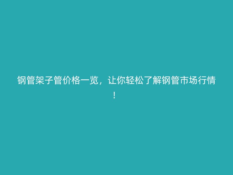 鋼管架子管價格一覽，讓你輕松了解鋼管市場行情！