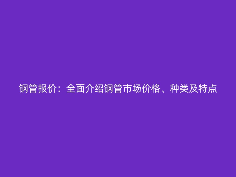 鋼管報(bào)價(jià)：全面介紹鋼管市場(chǎng)價(jià)格、種類及特點(diǎn)