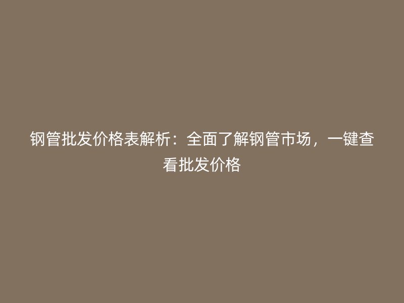 鋼管批發(fā)價(jià)格表解析：全面了解鋼管市場(chǎng)，一鍵查看批發(fā)價(jià)格