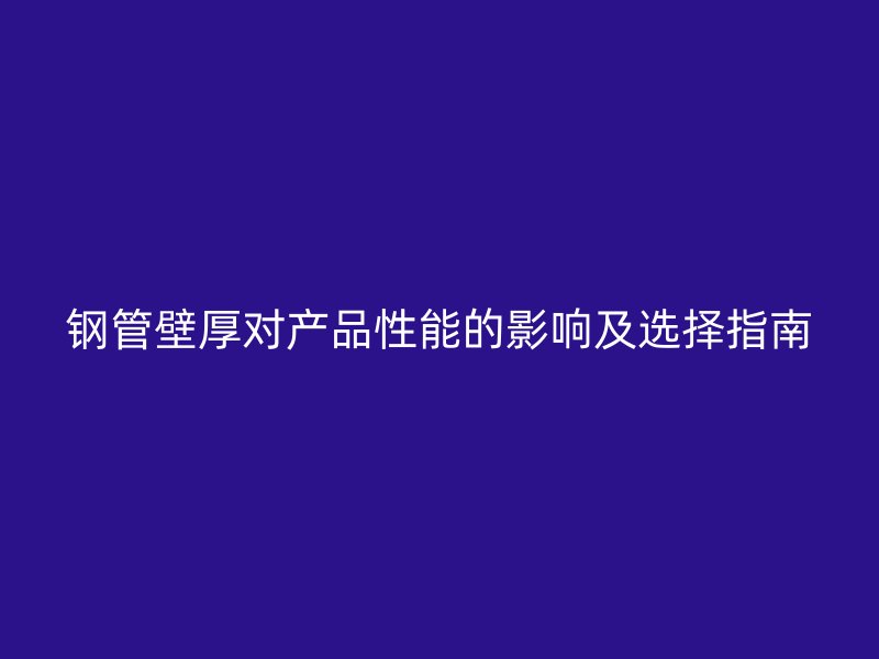 鋼管壁厚對(duì)產(chǎn)品性能的影響及選擇指南