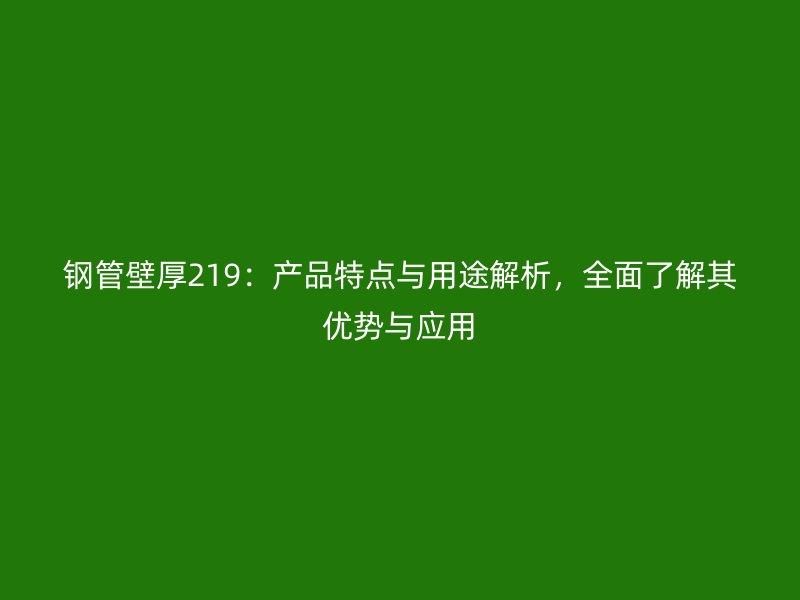 鋼管壁厚219：產(chǎn)品特點與用途解析，全面了解其優(yōu)勢與應(yīng)用