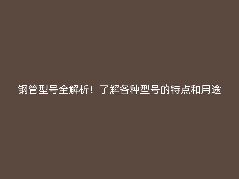 鋼管型號全解析！了解各種型號的特點和用途