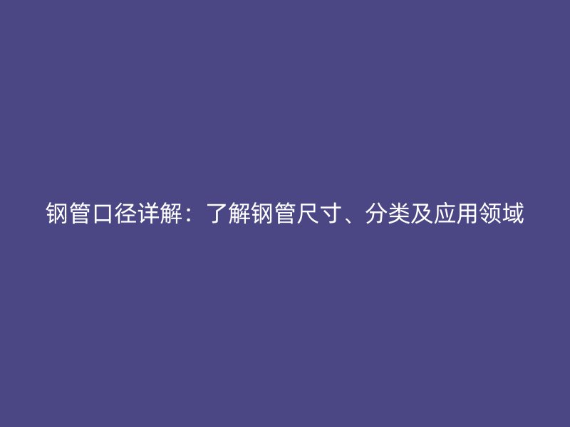 鋼管口徑詳解：了解鋼管尺寸、分類及應用領域
