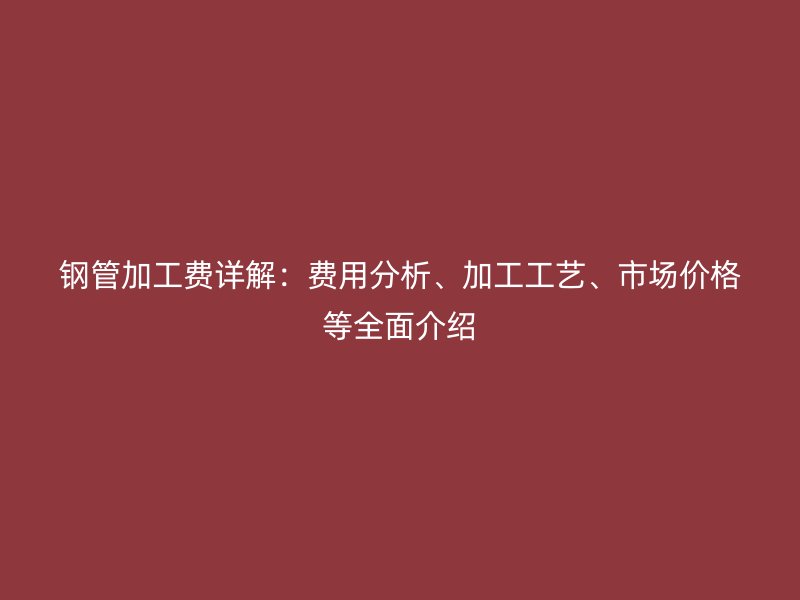 鋼管加工費詳解：費用分析、加工工藝、市場價格等全面介紹