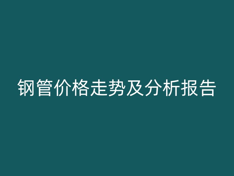 鋼管價(jià)格走勢(shì)及分析報(bào)告
