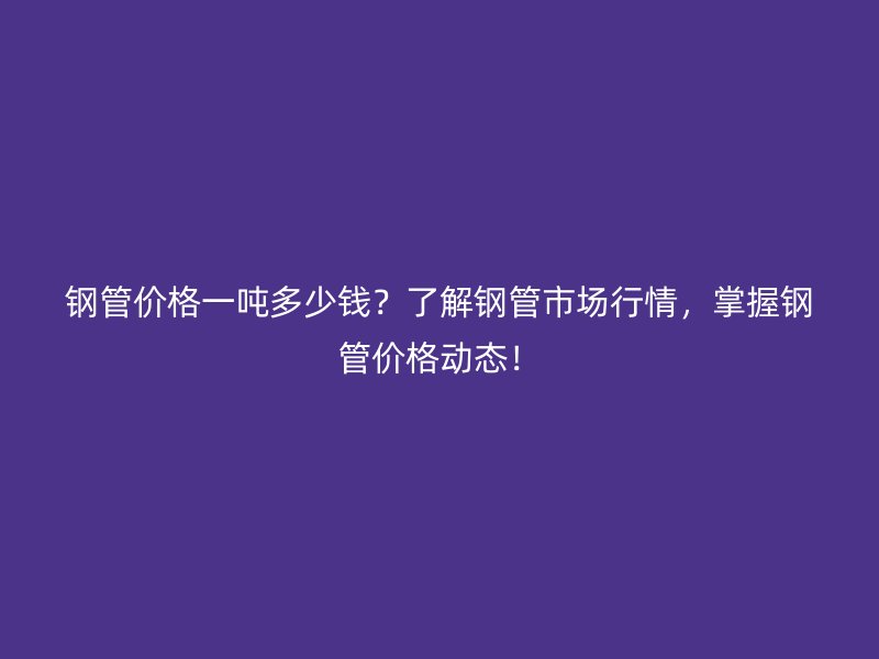 鋼管價格一噸多少錢？了解鋼管市場行情，掌握鋼管價格動態(tài)！