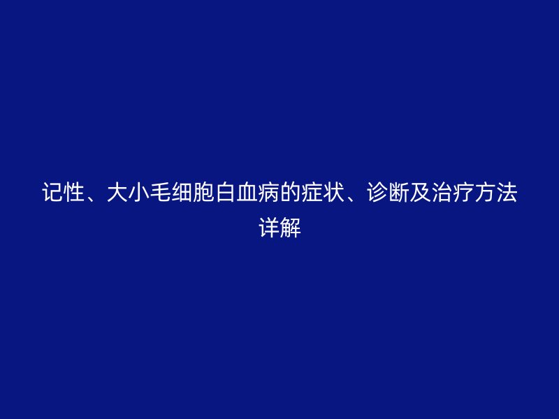記性、大小毛細(xì)胞白血病的癥狀、診斷及治療方法詳解