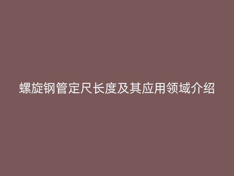 螺旋鋼管定尺長度及其應用領域介紹