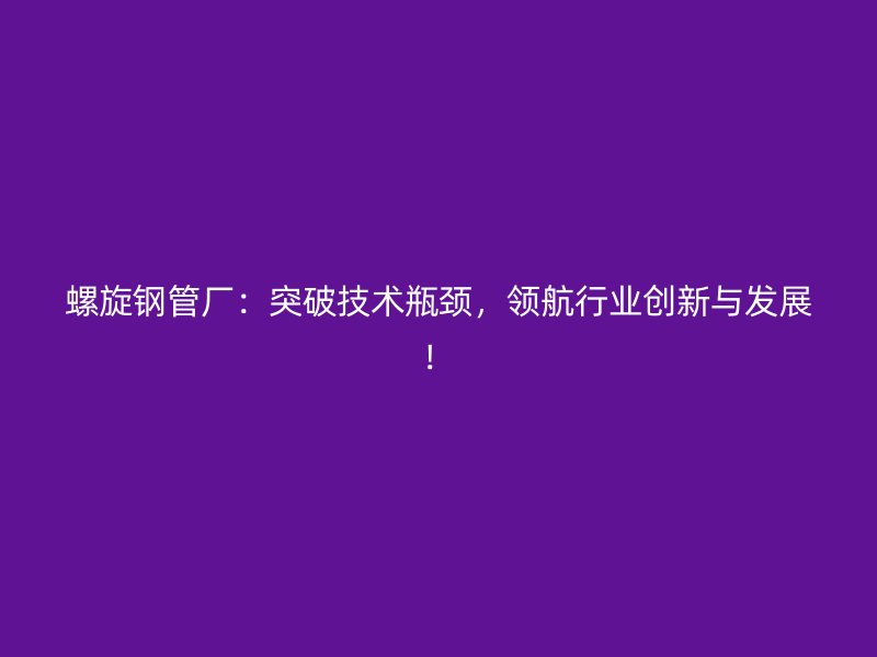 螺旋鋼管廠：突破技術(shù)瓶頸，領(lǐng)航行業(yè)創(chuàng)新與發(fā)展！