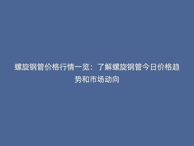 螺旋鋼管價(jià)格行情一覽：了解螺旋鋼管今日價(jià)格趨勢(shì)和市場(chǎng)動(dòng)向