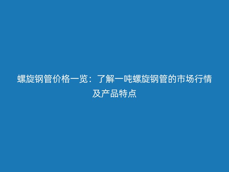 螺旋鋼管價(jià)格一覽：了解一噸螺旋鋼管的市場行情及產(chǎn)品特點(diǎn)
