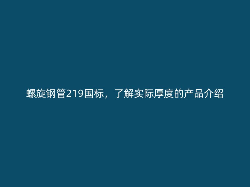 螺旋鋼管219國(guó)標(biāo)，了解實(shí)際厚度的產(chǎn)品介紹