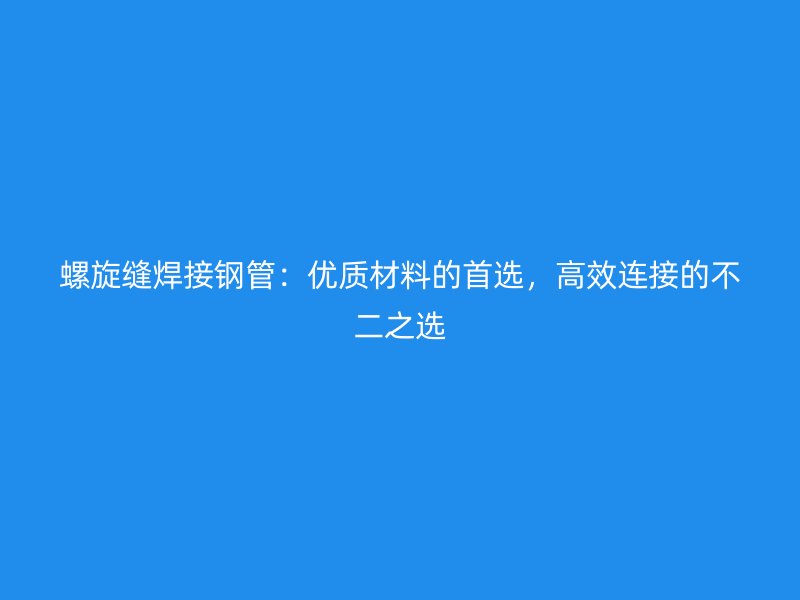 螺旋縫焊接鋼管：優(yōu)質(zhì)材料的首選，高效連接的不二之選