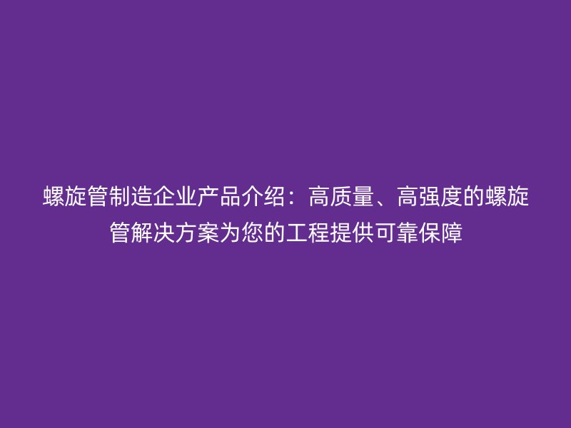 螺旋管制造企業(yè)產(chǎn)品介紹：高質(zhì)量、高強度的螺旋管解決方案為您的工程提供可靠保障