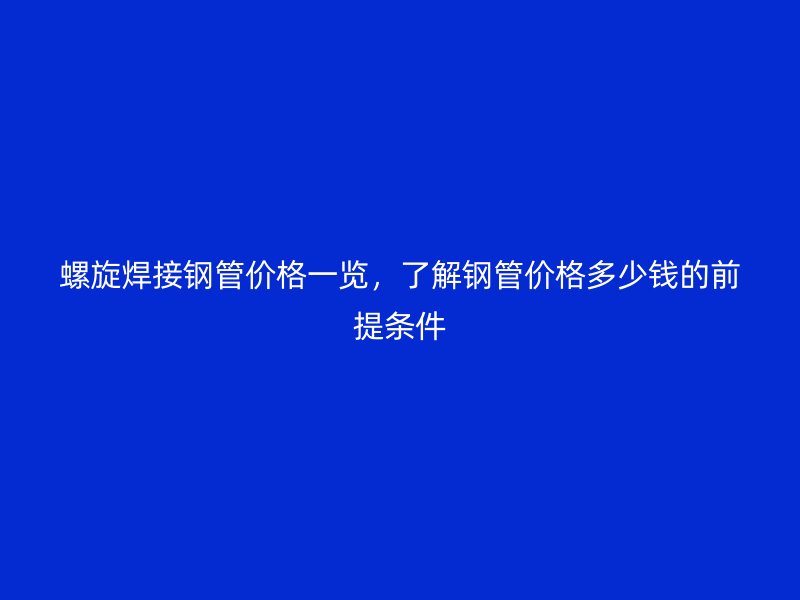 螺旋焊接鋼管價格一覽，了解鋼管價格多少錢的前提條件