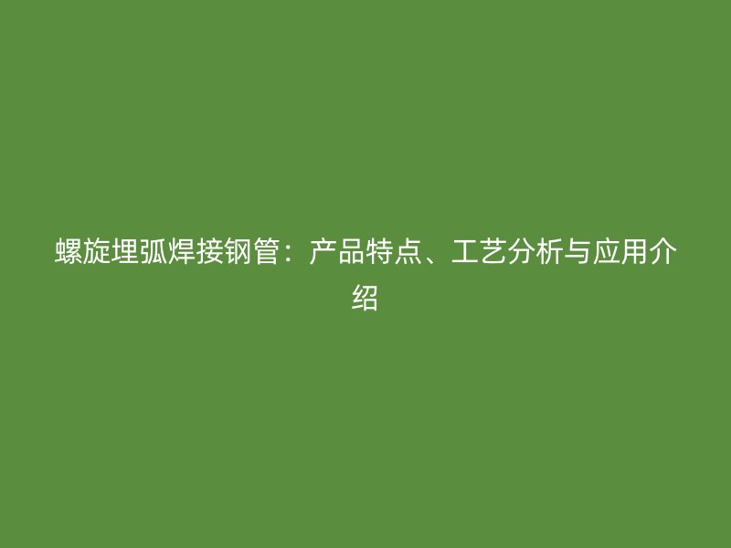 螺旋埋弧焊接鋼管：產(chǎn)品特點、工藝分析與應用介紹