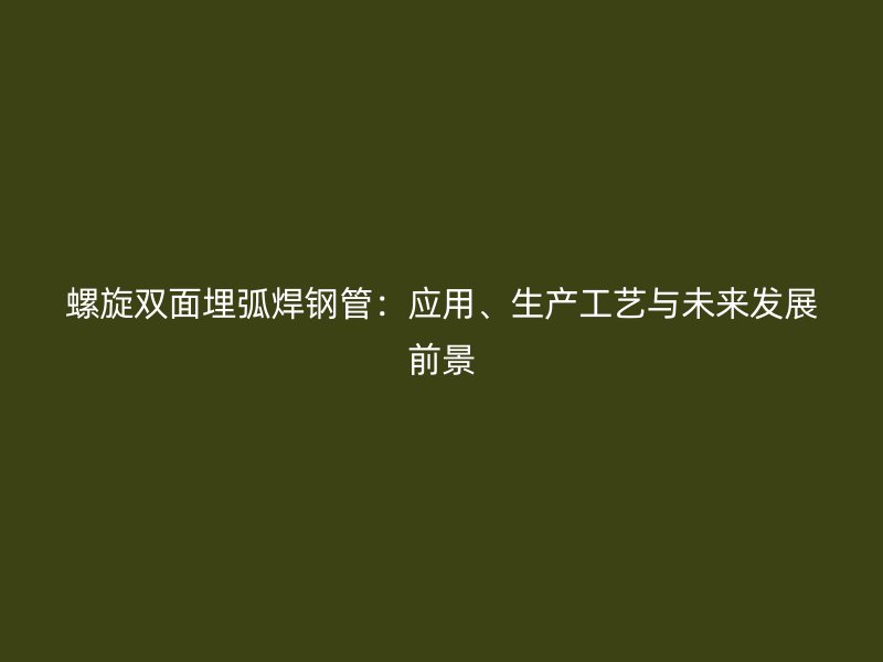 螺旋雙面埋弧焊鋼管：應(yīng)用、生產(chǎn)工藝與未來發(fā)展前景