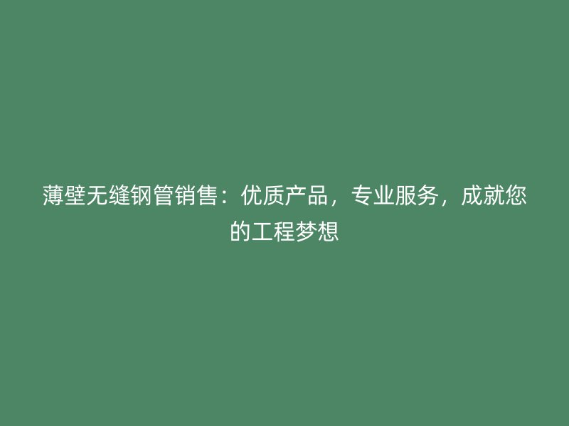 薄壁無縫鋼管銷售：優(yōu)質產品，專業(yè)服務，成就您的工程夢想