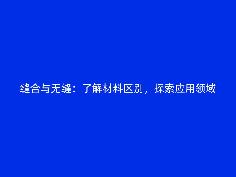 縫合與無縫：了解材料區(qū)別，探索應用領域