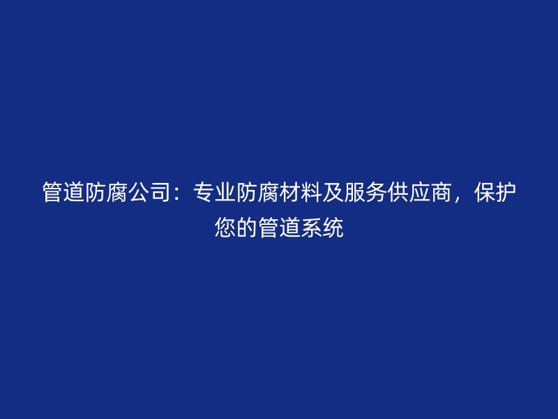 管道防腐公司：專業(yè)防腐材料及服務供應商，保護您的管道系統(tǒng)