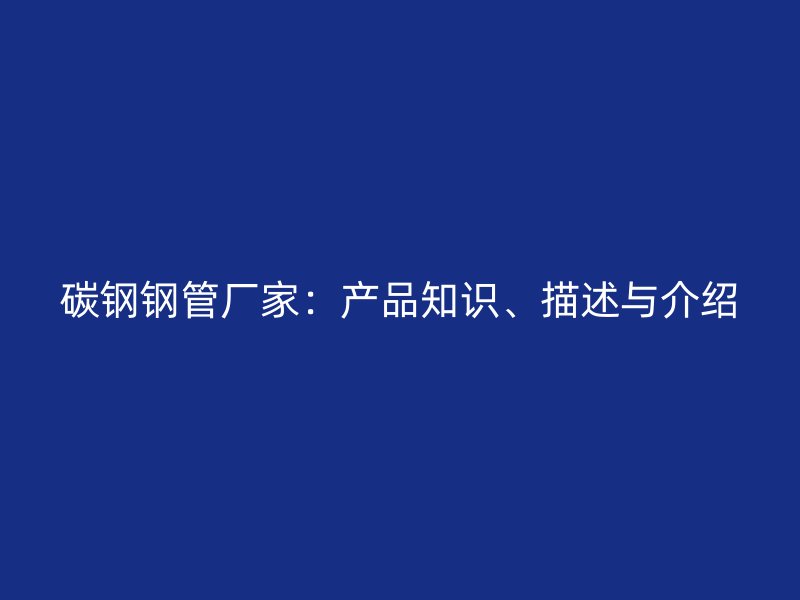 碳鋼鋼管廠家：產(chǎn)品知識、描述與介紹