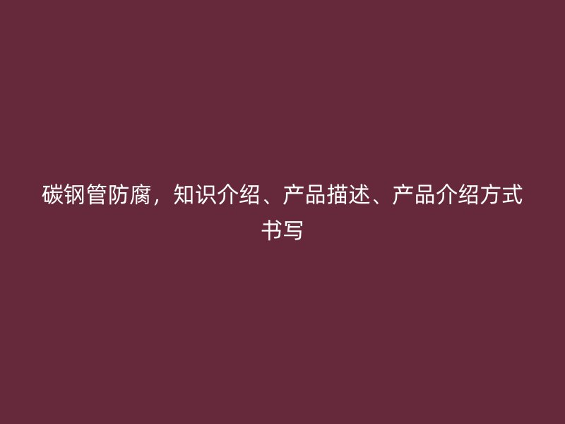 碳鋼管防腐，知識(shí)介紹、產(chǎn)品描述、產(chǎn)品介紹方式書寫