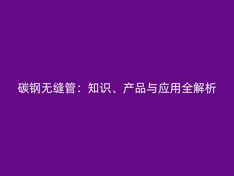 碳鋼無縫管：知識、產(chǎn)品與應(yīng)用全解析