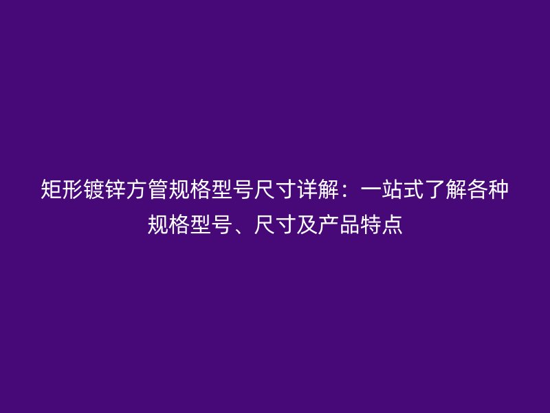 矩形鍍鋅方管規(guī)格型號(hào)尺寸詳解：一站式了解各種規(guī)格型號(hào)、尺寸及產(chǎn)品特點(diǎn)