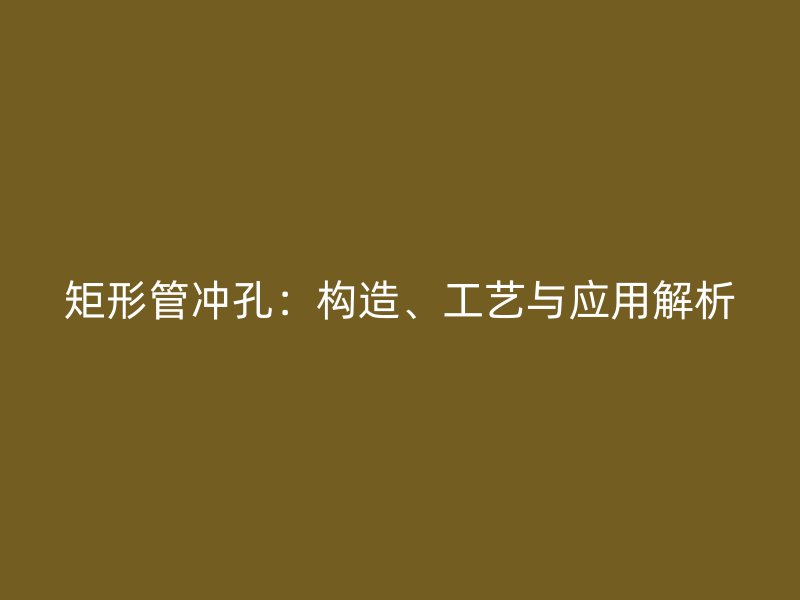 矩形管沖孔：構(gòu)造、工藝與應(yīng)用解析