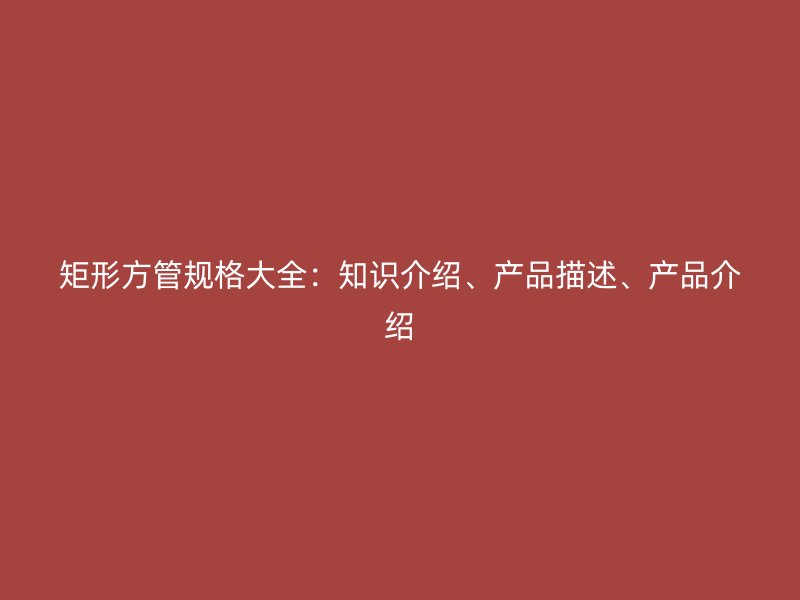 矩形方管規(guī)格大全：知識(shí)介紹、產(chǎn)品描述、產(chǎn)品介紹