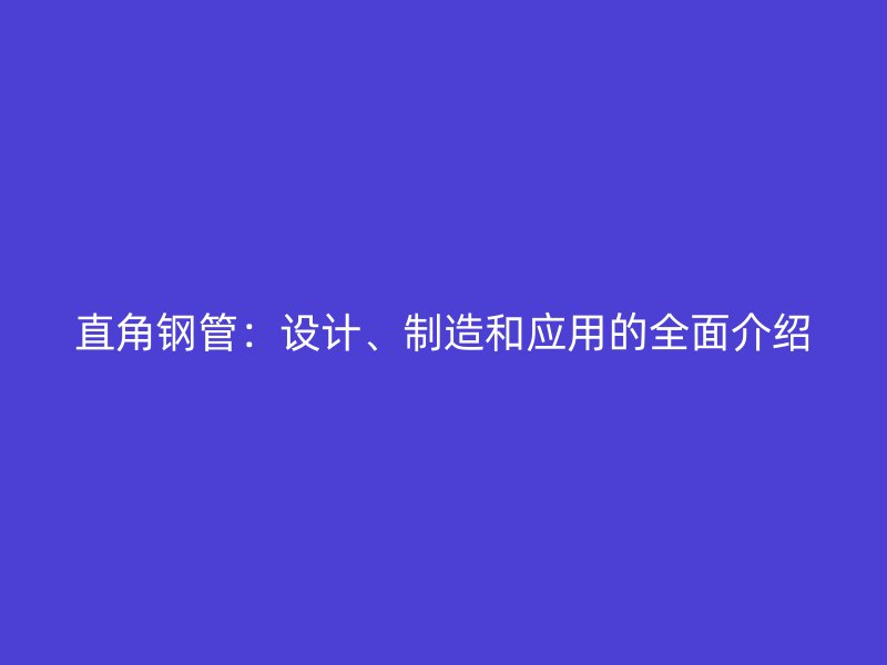 直角鋼管：設(shè)計、制造和應(yīng)用的全面介紹