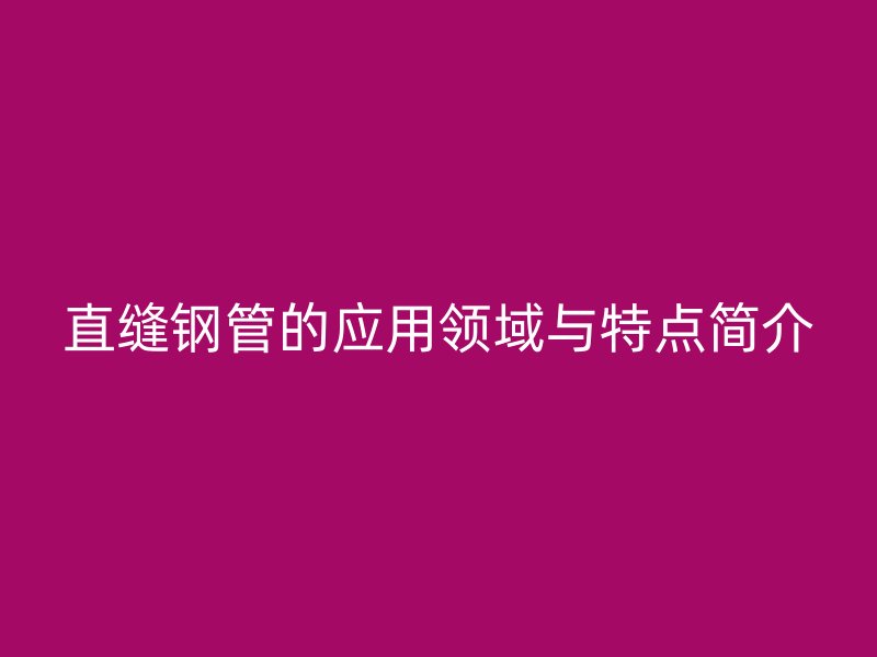 直縫鋼管的應用領(lǐng)域與特點簡介