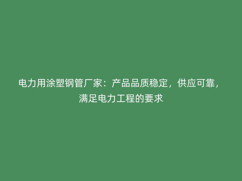 電力用涂塑鋼管廠家：產(chǎn)品品質(zhì)穩(wěn)定，供應(yīng)可靠，滿足電力工程的要求