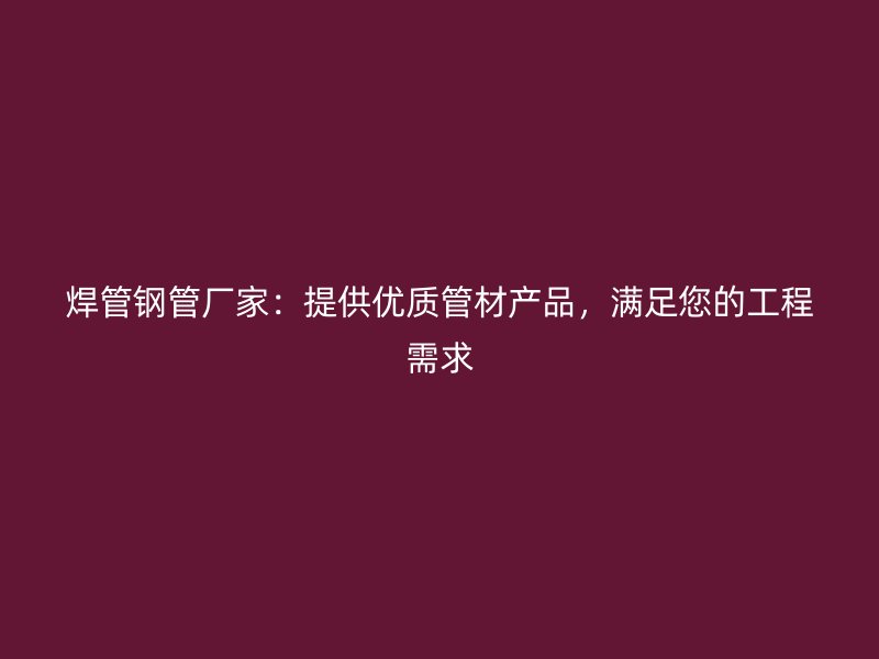 焊管鋼管廠家：提供優(yōu)質(zhì)管材產(chǎn)品，滿足您的工程需求