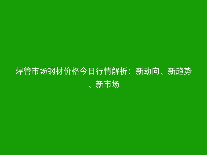焊管市場(chǎng)鋼材價(jià)格今日行情解析：新動(dòng)向、新趨勢(shì)、新市場(chǎng)