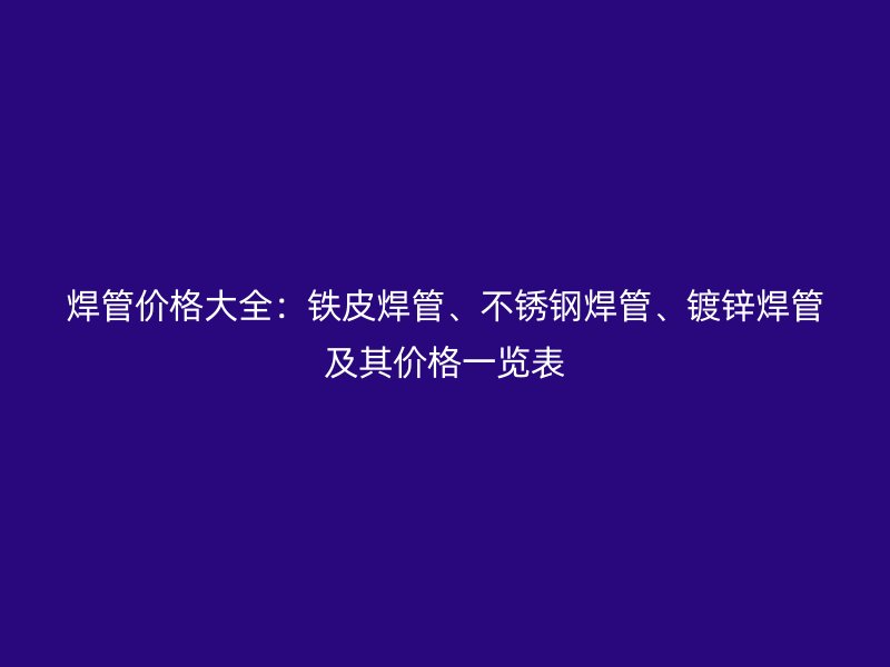 焊管價格大全：鐵皮焊管、不銹鋼焊管、鍍鋅焊管及其價格一覽表