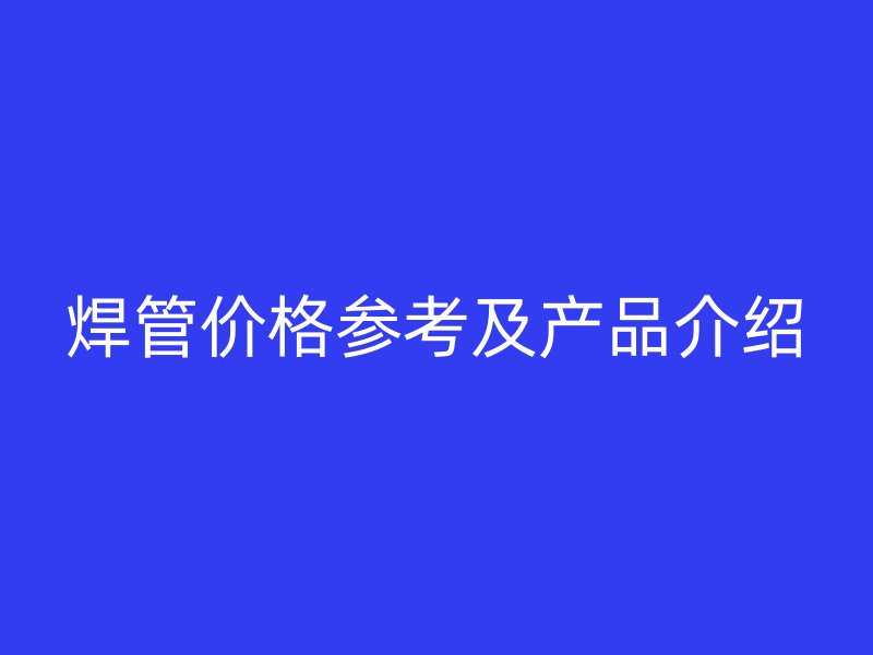 焊管價(jià)格參考及產(chǎn)品介紹