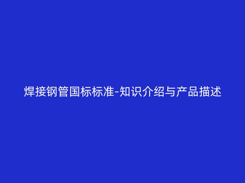 焊接鋼管國(guó)標(biāo)標(biāo)準(zhǔn)-知識(shí)介紹與產(chǎn)品描述