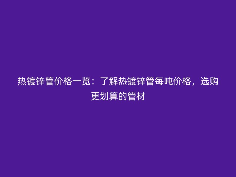 熱鍍鋅管價(jià)格一覽：了解熱鍍鋅管每噸價(jià)格，選購(gòu)更劃算的管材
