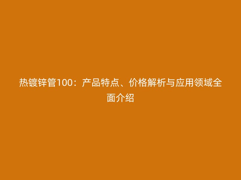 熱鍍鋅管100：產品特點、價格解析與應用領域全面介紹