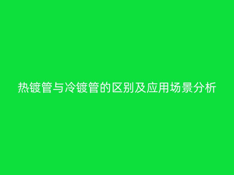 熱鍍管與冷鍍管的區(qū)別及應用場景分析