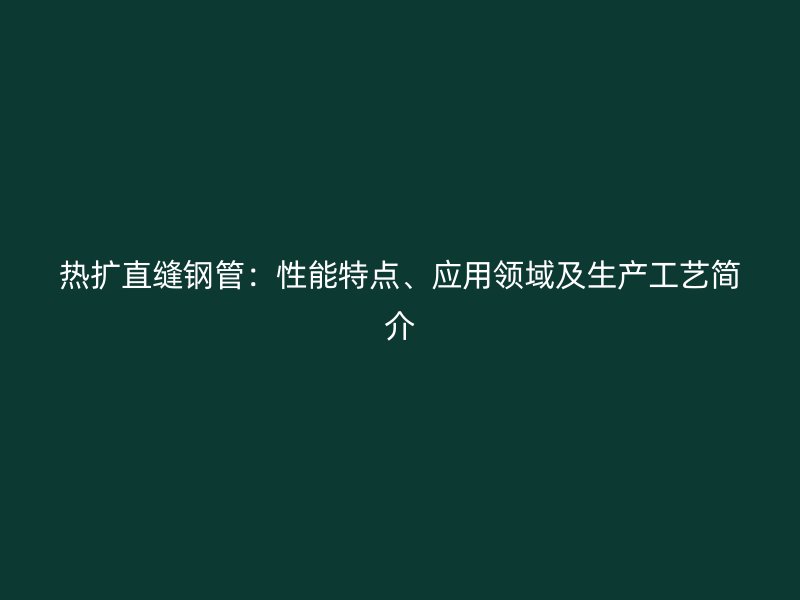 熱擴直縫鋼管：性能特點、應(yīng)用領(lǐng)域及生產(chǎn)工藝簡介
