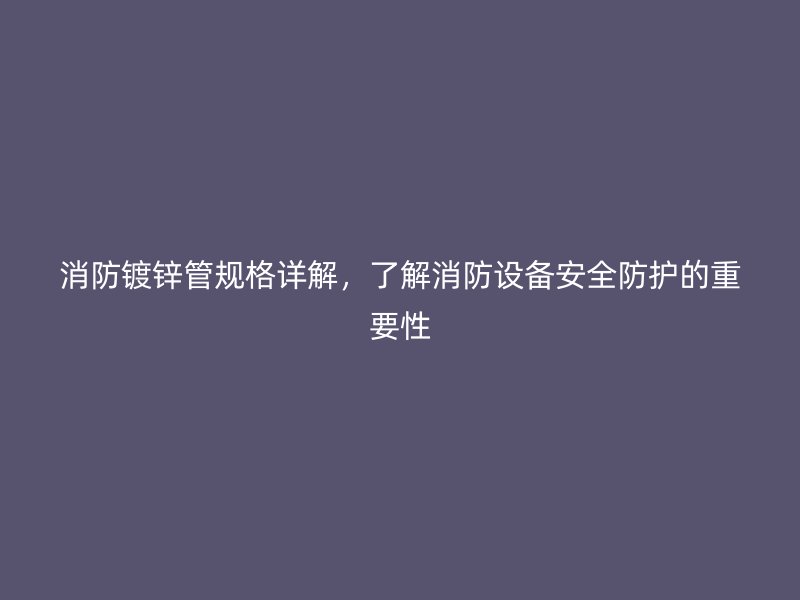 消防鍍鋅管規(guī)格詳解，了解消防設(shè)備安全防護的重要性