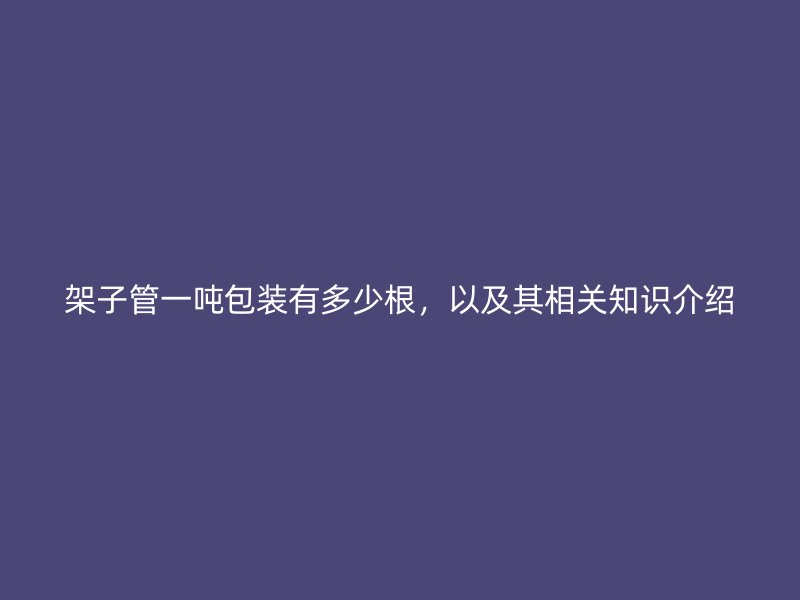 架子管一噸包裝有多少根，以及其相關知識介紹