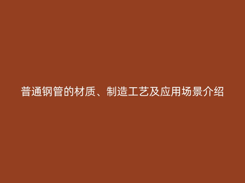普通鋼管的材質(zhì)、制造工藝及應(yīng)用場景介紹