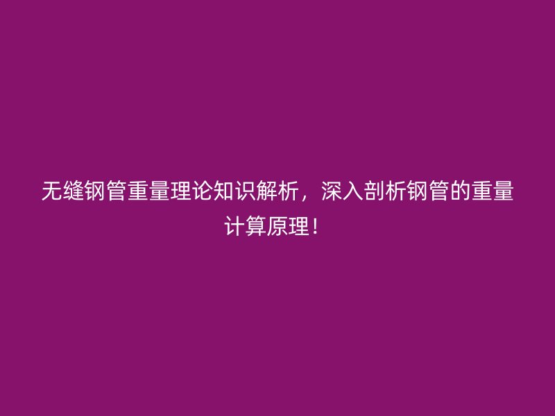 無(wú)縫鋼管重量理論知識(shí)解析，深入剖析鋼管的重量計(jì)算原理！